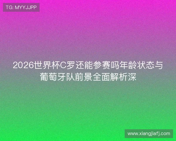 2026世界杯C罗还能参赛吗年龄状态与葡萄牙队前景全面解析深 2026世界杯C罗还能参赛吗年龄状态与葡萄牙队前景全面解析深