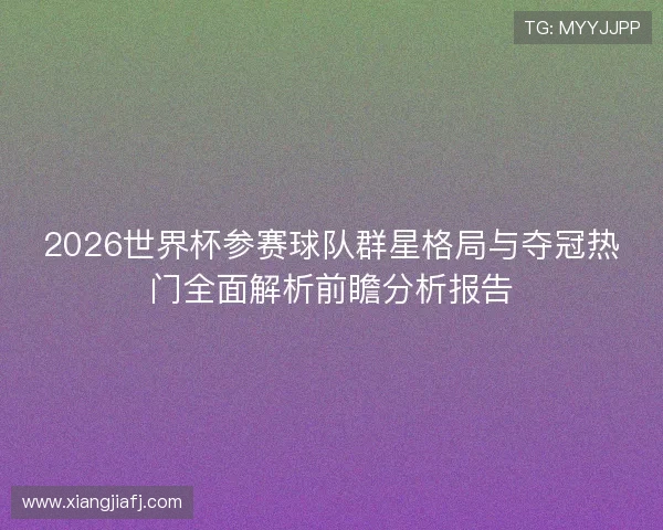 2026世界杯参赛球队群星格局与夺冠热门全面解析前瞻分析报告