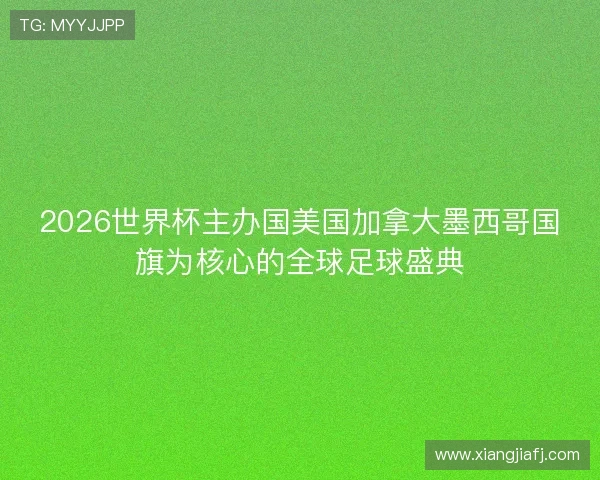 2026世界杯主办国美国加拿大墨西哥国旗为核心的全球足球盛典 2026世界杯主办国美国加拿大墨西哥国旗为核心的全球足球盛典