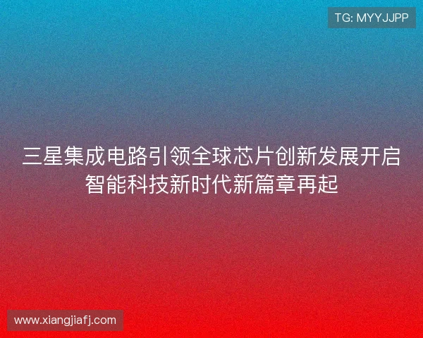 三星集成电路引领全球芯片创新发展开启智能科技新时代新篇章再起