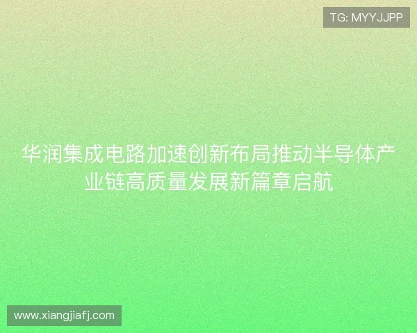 华润集成电路加速创新布局推动半导体产业链高质量发展新篇章启航